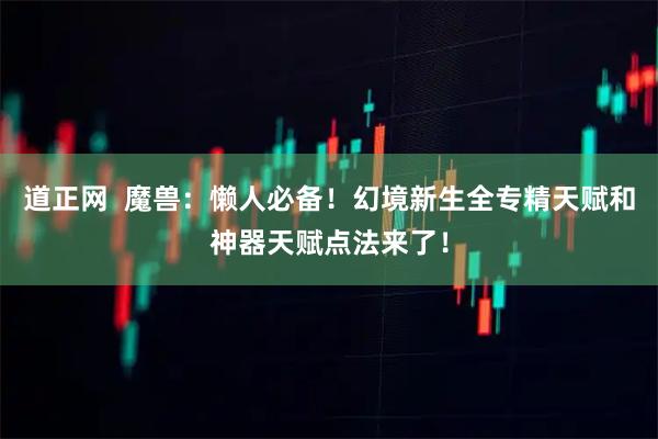 道正网 魔兽:懒人必备!幻境新生全专精天赋和神器天赋点法来了!