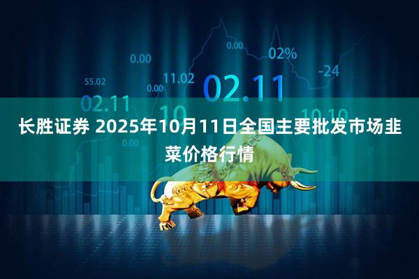长胜证券 2025年10月11日全国主要批发市场韭菜价格行情