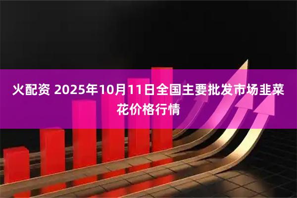 火配资 2025年10月11日全国主要批发市场韭菜花价格行情