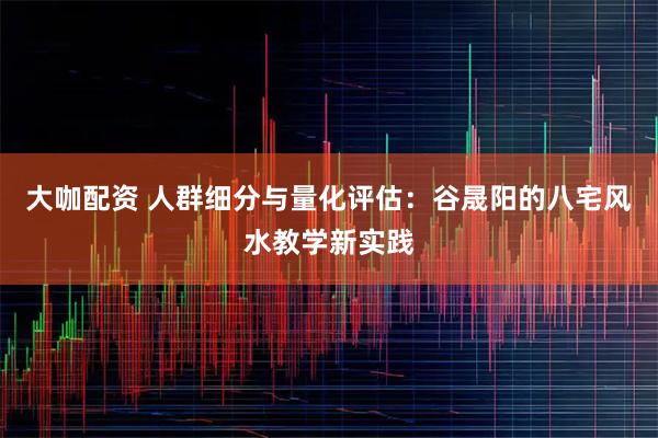 大咖配资 人群细分与量化评估:谷晟阳的八宅风水教学新实践