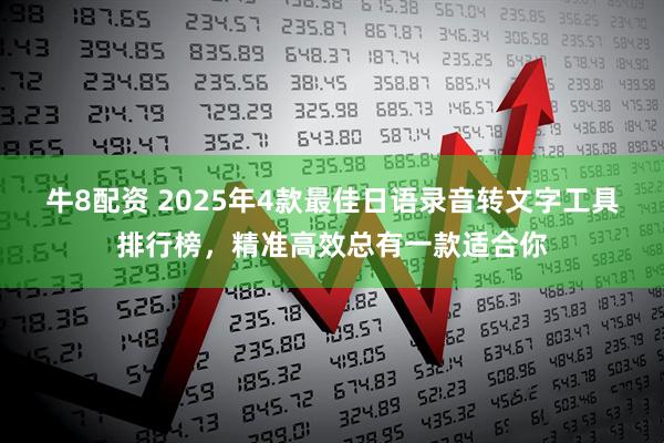 牛8配资 2025年4款最佳日语录音转文字工具排行榜，精准高效总有一款适合你