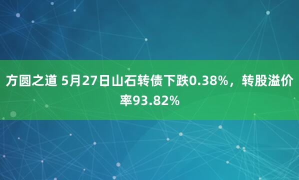 方圆之道 5月27日山石转债下跌0.38%，转股溢价率93.82%