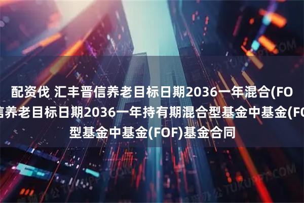 配资伐 汇丰晋信养老目标日期2036一年混合(FOF): 汇丰晋信养老目标日期2036一年持有期混合型基金中基金(FOF)基金合同