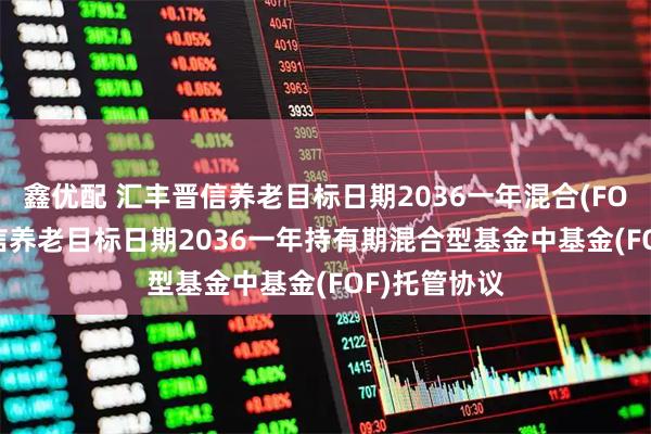鑫优配 汇丰晋信养老目标日期2036一年混合(FOF): 汇丰晋信养老目标日期2036一年持有期混合型基金中基金(FOF)托管协议