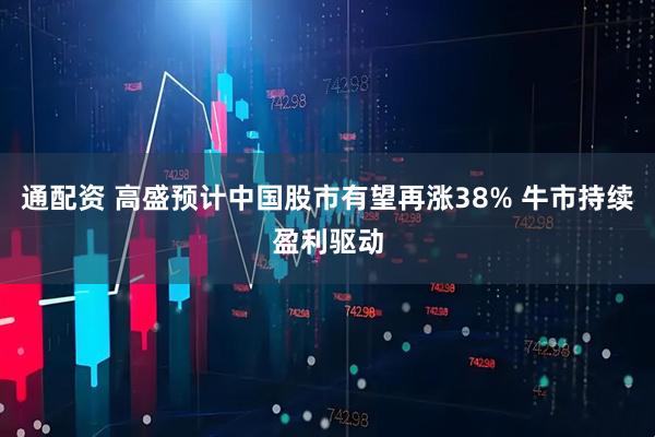 通配资 高盛预计中国股市有望再涨38% 牛市持续盈利驱动
