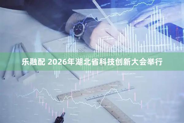 乐融配 2026年湖北省科技创新大会举行
