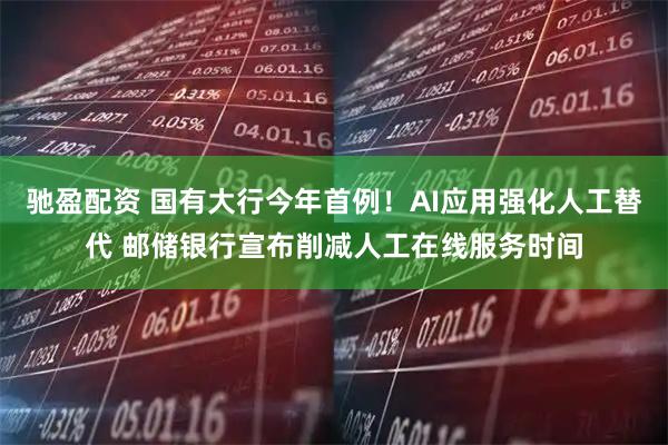 驰盈配资 国有大行今年首例！AI应用强化人工替代 邮储银行宣布削减人工在线服务时间