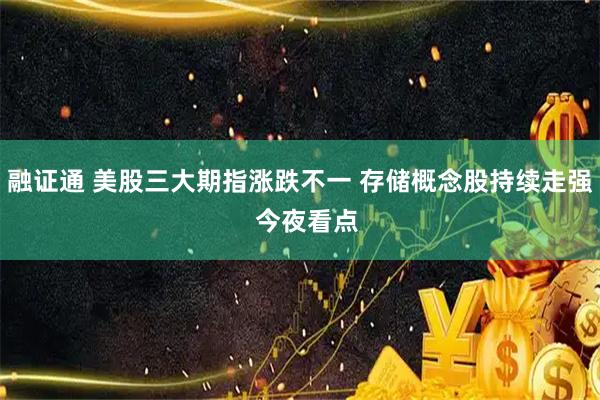 融证通 美股三大期指涨跌不一 存储概念股持续走强  今夜看点
