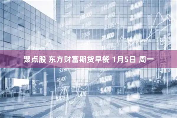 聚点股 东方财富期货早餐 1月5日 周一