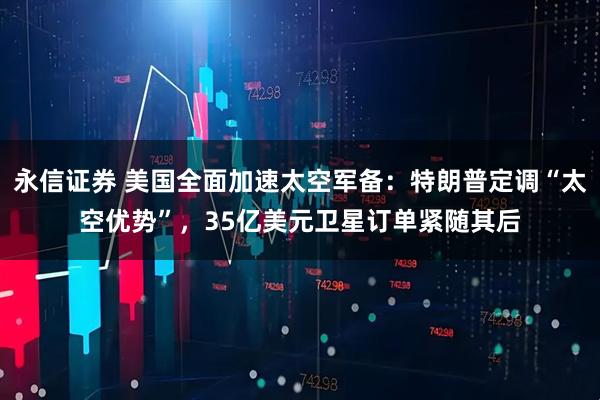 永信证券 美国全面加速太空军备：特朗普定调“太空优势”，35亿美元卫星订单紧随其后