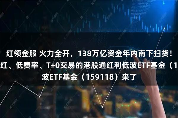 红领金服 火力全开,138万亿资金年内南下扫货!季度评估可分红、低费率、T+0交易的港股通红利低波ETF基金(159118)来了