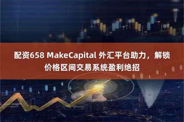 配资658 MakeCapital 外汇平台助力，解锁价格区间交易系统盈利绝招