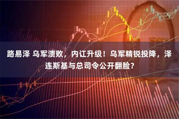 路易泽 乌军溃败，内讧升级！乌军精锐投降，泽连斯基与总司令公开翻脸？