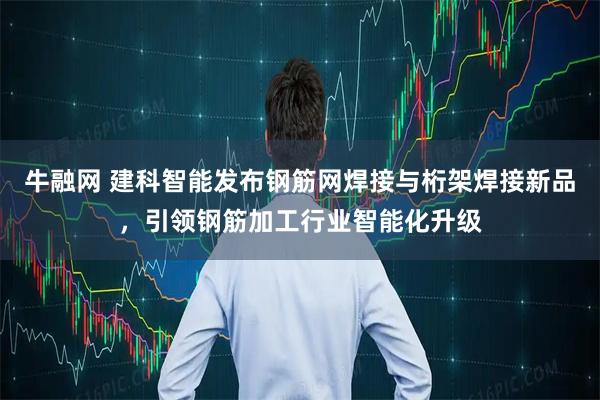 牛融网 建科智能发布钢筋网焊接与桁架焊接新品,引领钢筋加工行业智能化升级