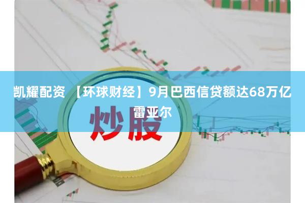 凯耀配资 【环球财经】9月巴西信贷额达68万亿雷亚尔