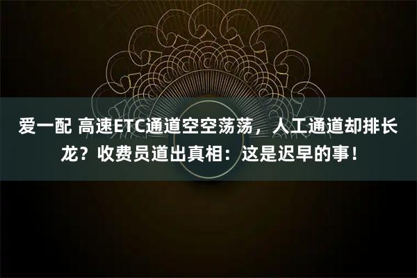 爱一配 高速ETC通道空空荡荡，人工通道却排长龙？收费员道出真相：这是迟早的事！