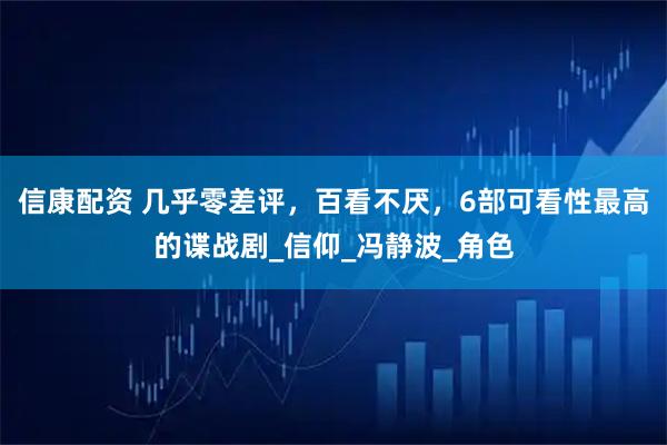 信康配资 几乎零差评，百看不厌，6部可看性最高的谍战剧_信仰_冯静波_角色