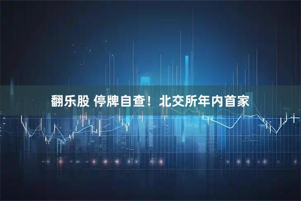 翻乐股 停牌自查!北交所年内首家
