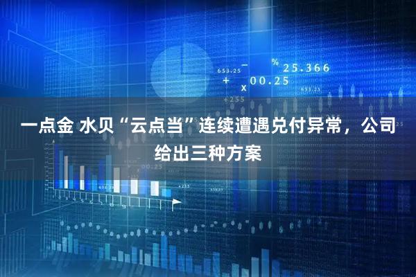 一点金 水贝“云点当”连续遭遇兑付异常，公司给出三种方案
