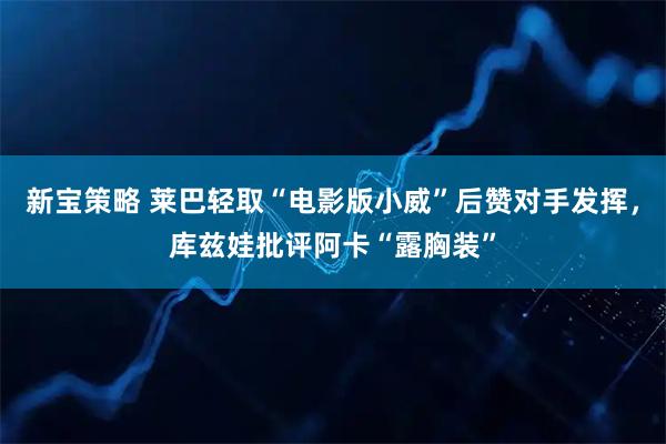 新宝策略 莱巴轻取“电影版小威”后赞对手发挥，库兹娃批评阿卡“露胸装”